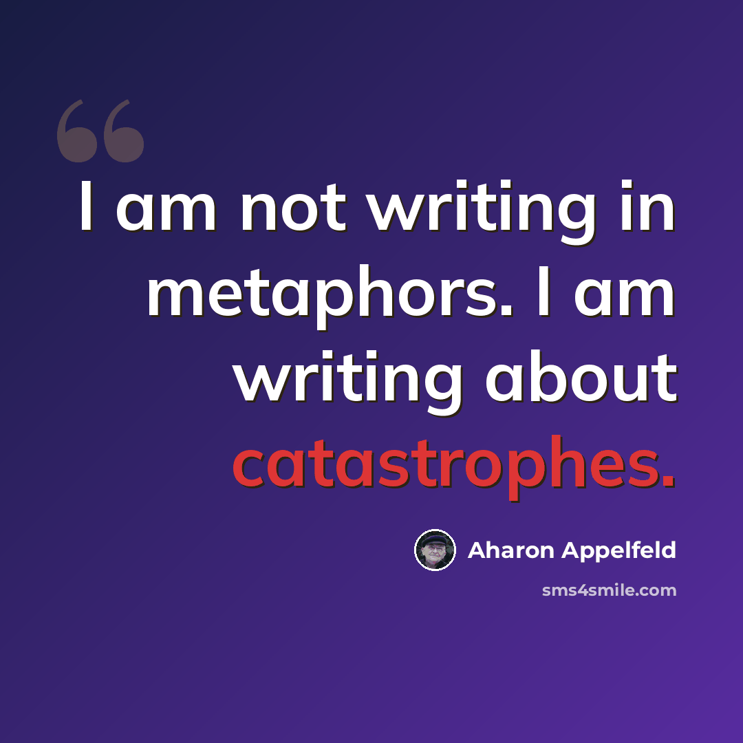 “I am not writing in metaphors. I am writing about catastrophes.” quote by Aharon Appelfeld