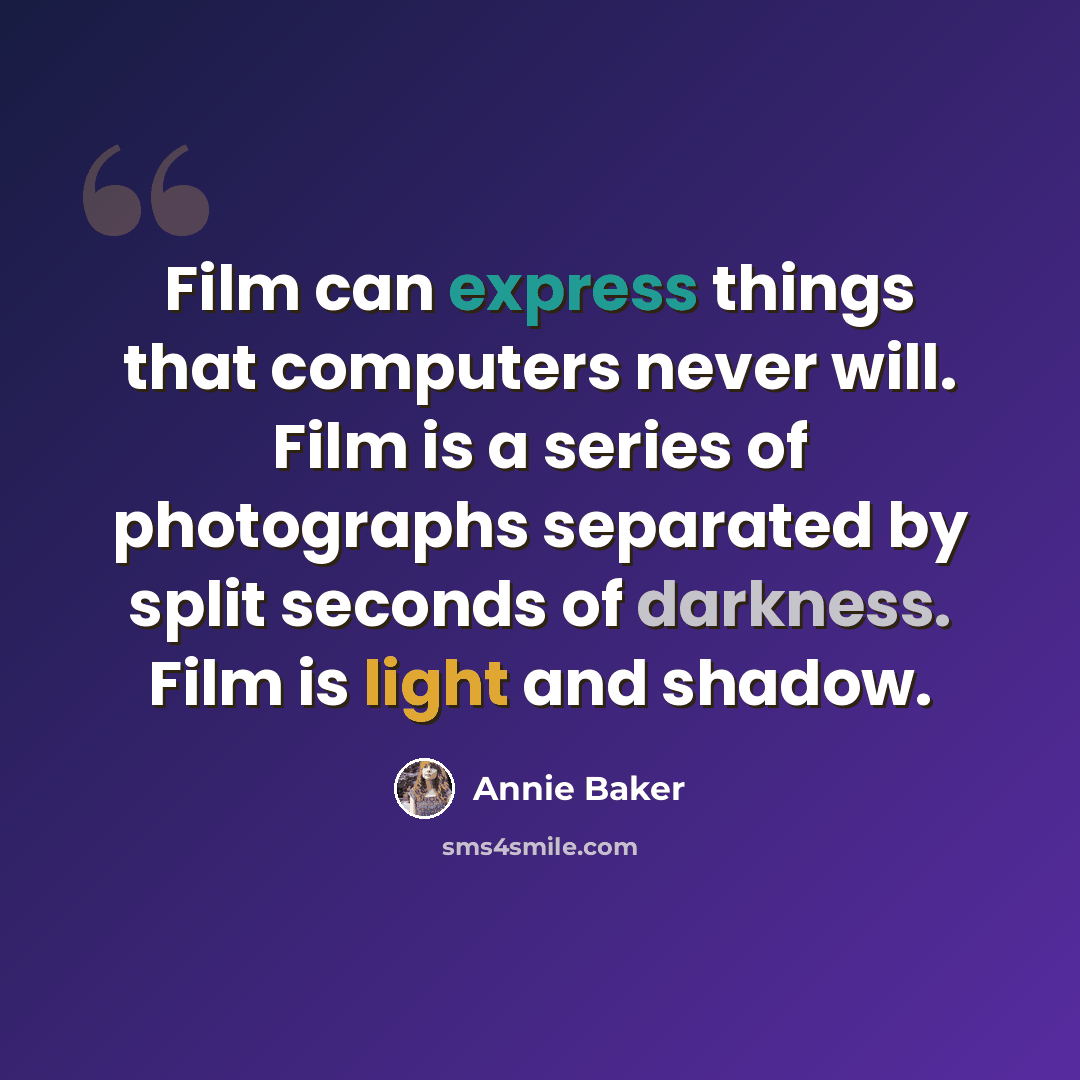 “Film can express things that computers never will. Film is a series of photographs separated by split seconds of darkness. Film is light and shadow.” quote by Annie Baker