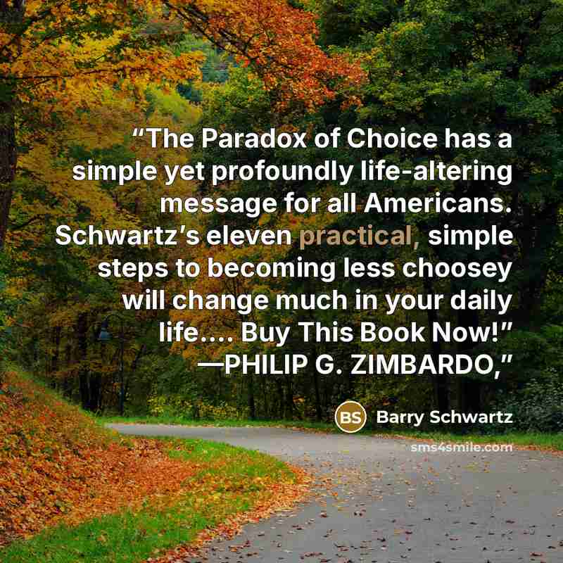 “The Paradox of Choice has a simple yet profoundly life-altering message for all Americans. Schwartz’s eleven practical, simple steps to becoming less choosey will change much in your daily life…. Buy This Book Now!” —PHILIP G. ZIMBARDO,” quote by Barry Schwartz