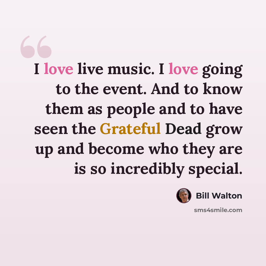 “I love live music. I love going to the event. And to know them as people and to have seen the Grateful Dead grow up and become who they are is so incredibly special.” quote by Bill Walton