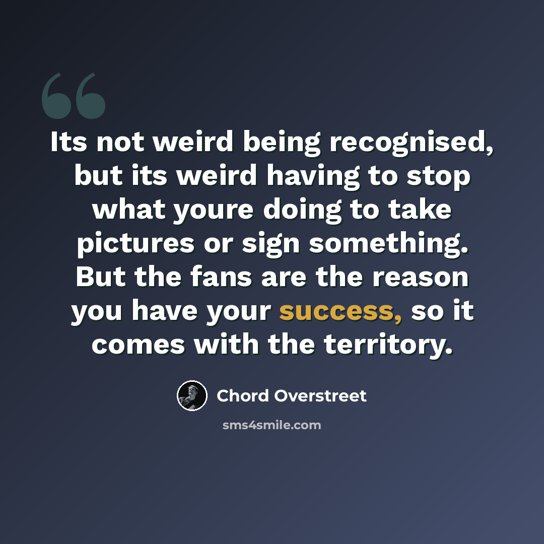 “Its not weird being recognised, but its weird having to stop what youre doing to take pictures or sign something. But the fans are the reason you have your success, so it comes with the territory.” quote by Chord Overstreet