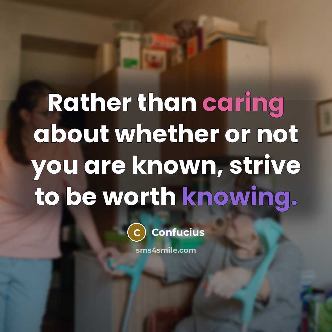 “Rather than caring about whether or not you are known, strive to be worth knowing.” quote by Confucius