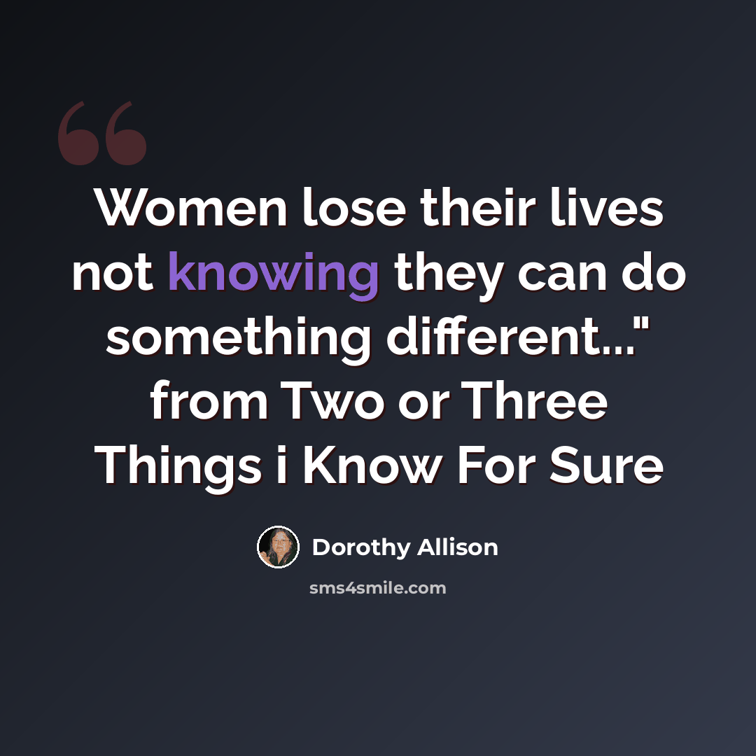 “Women lose their lives not knowing they can do something different..." from Two or Three Things i Know For Sure” quote by Dorothy Allison