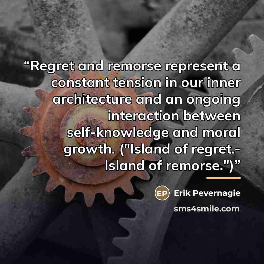 “Regret and remorse represent a constant tension in our inner architecture and an ongoing interaction between self-knowledge and moral growth. ("Island of regret.- Island of remorse.")” quote by Erik Pevernagie