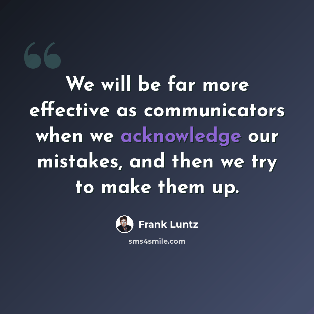 “We will be far more effective as communicators when we acknowledge our mistakes, and then we try to make them up.” quote by Frank Luntz