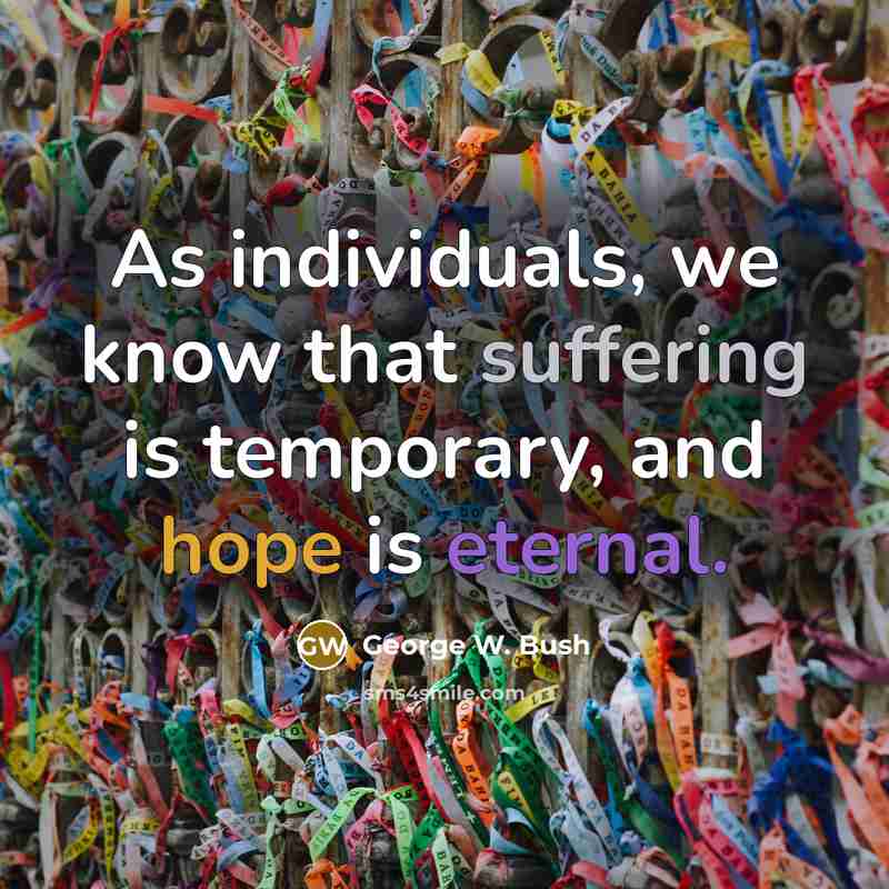 “As individuals, we know that suffering is temporary, and hope is eternal.” quote by George W. Bush