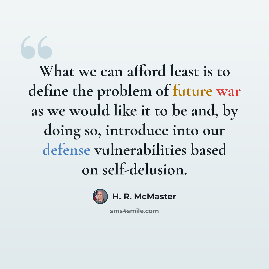 “What we can afford least is to define the problem of future war as we would like it to be and, by doing so, introduce into our defense vulnerabilities based on self-delusion.” quote by H. R. McMaster