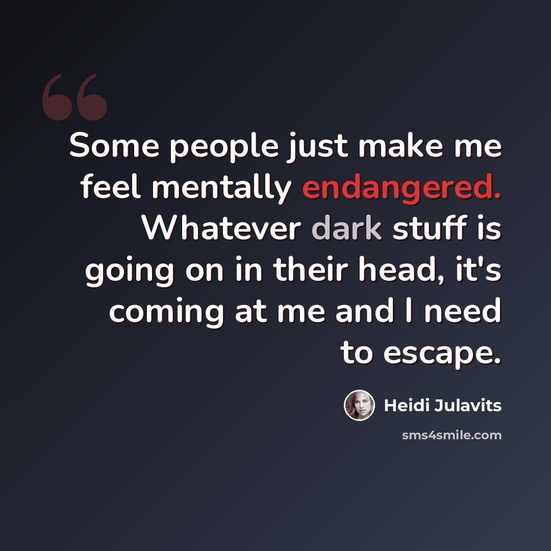 “Some people just make me feel mentally endangered. Whatever dark stuff is going on in their head, it's coming at me and I need to escape.” quote by Heidi Julavits