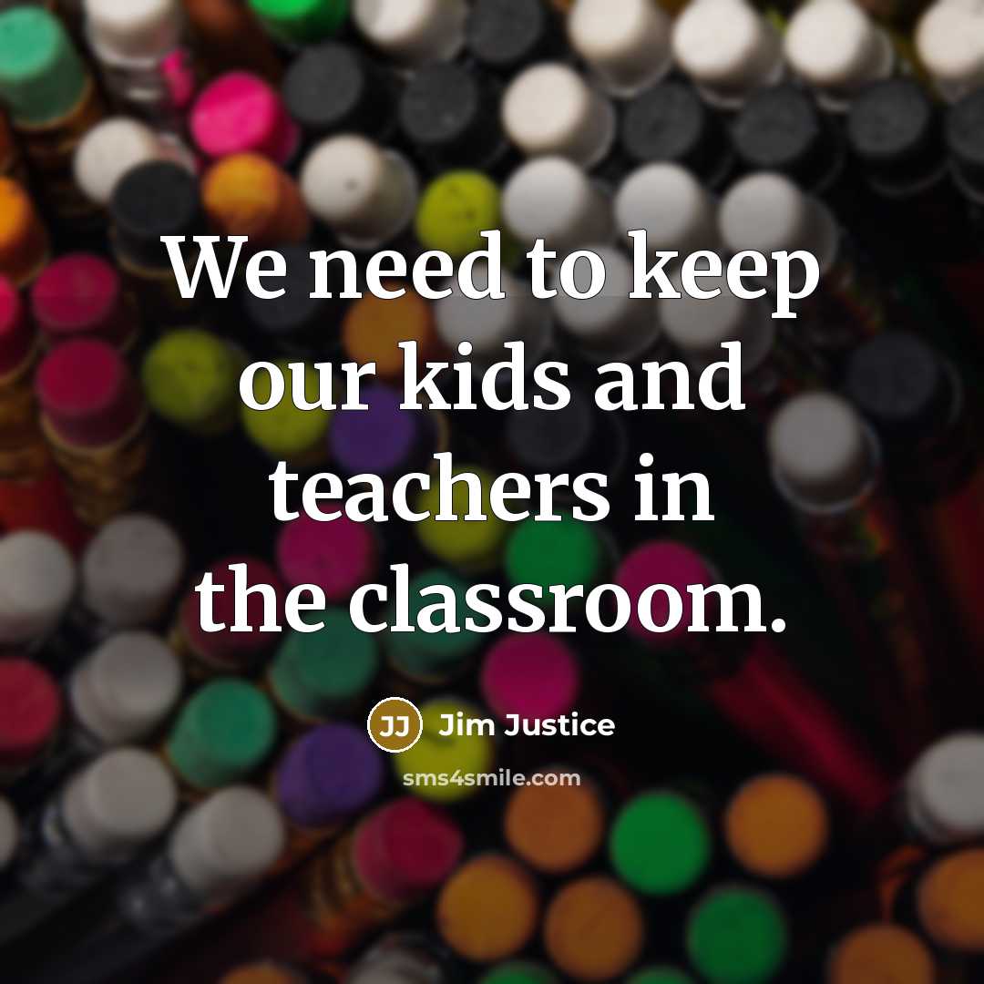 “We need to keep our kids and teachers in the classroom.” quote by Jim Justice