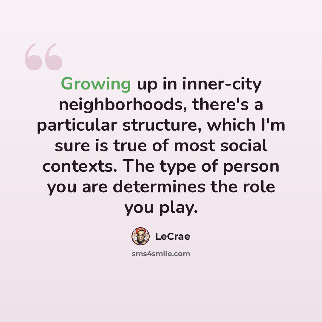 “Growing up in inner-city neighborhoods, there's a particular structure, which I'm sure is true of most social contexts. The type of person you are determines the role you play.” quote by Lecrae