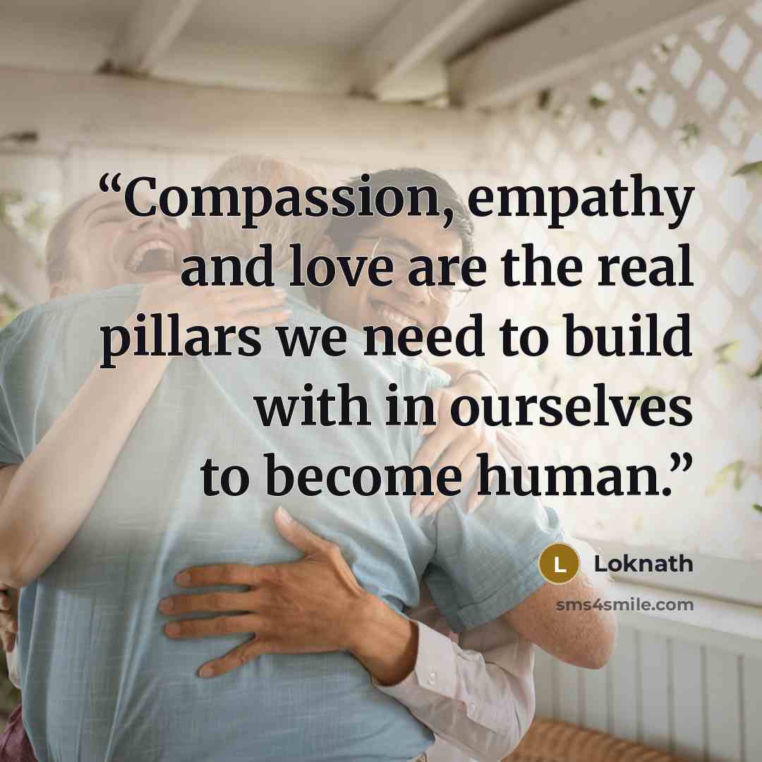 “Compassion, empathy and love are the real pillars we need to build with in ourselves to become human.” quote by Loknath