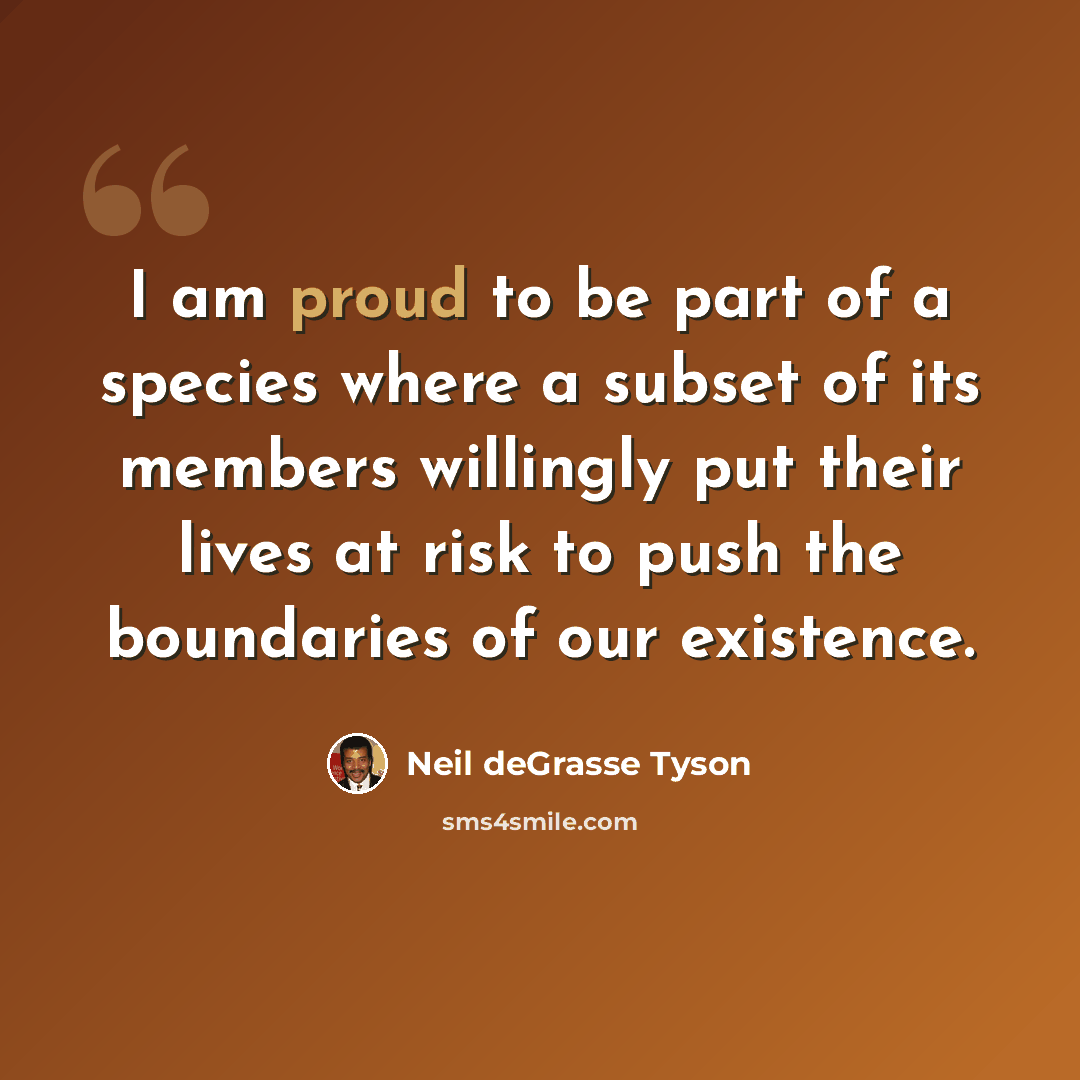 “I am proud to be part of a species where a subset of its members willingly put their lives at risk to push the boundaries of our existence.” quote by Neil deGrasse Tyson