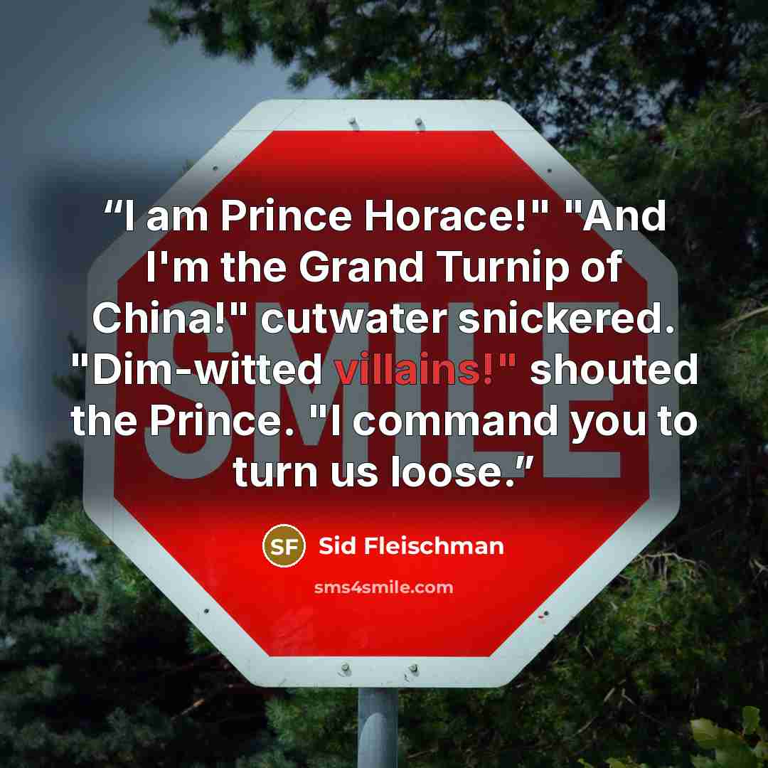 “I am Prince Horace!" "And I'm the Grand Turnip of China!" cutwater snickered. "Dim-witted villains!" shouted the Prince. "I command you to turn us loose.” quote by Sid Fleischman