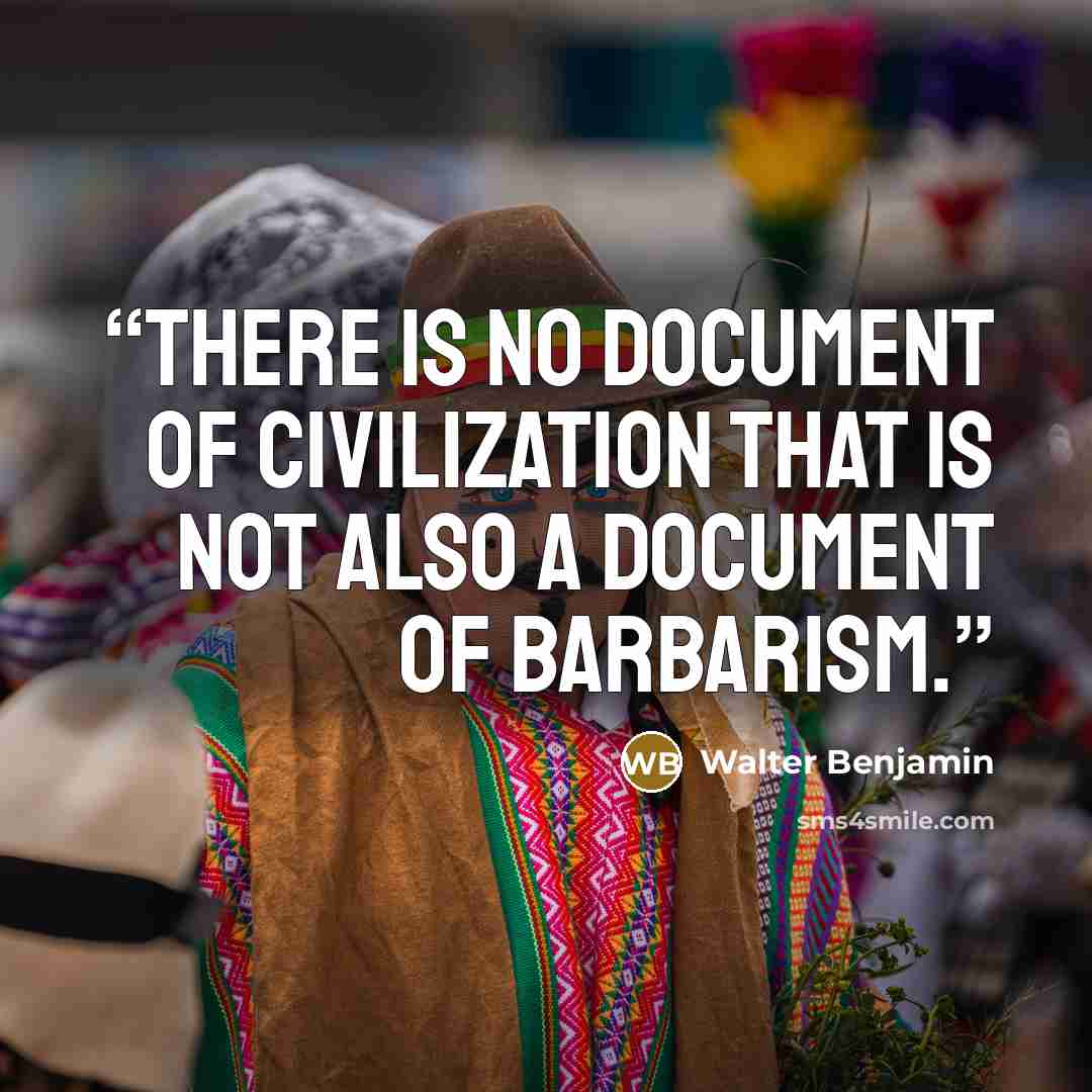 “There is no document of civilization that is not also a document of barbarism.” quote by Walter Benjamin