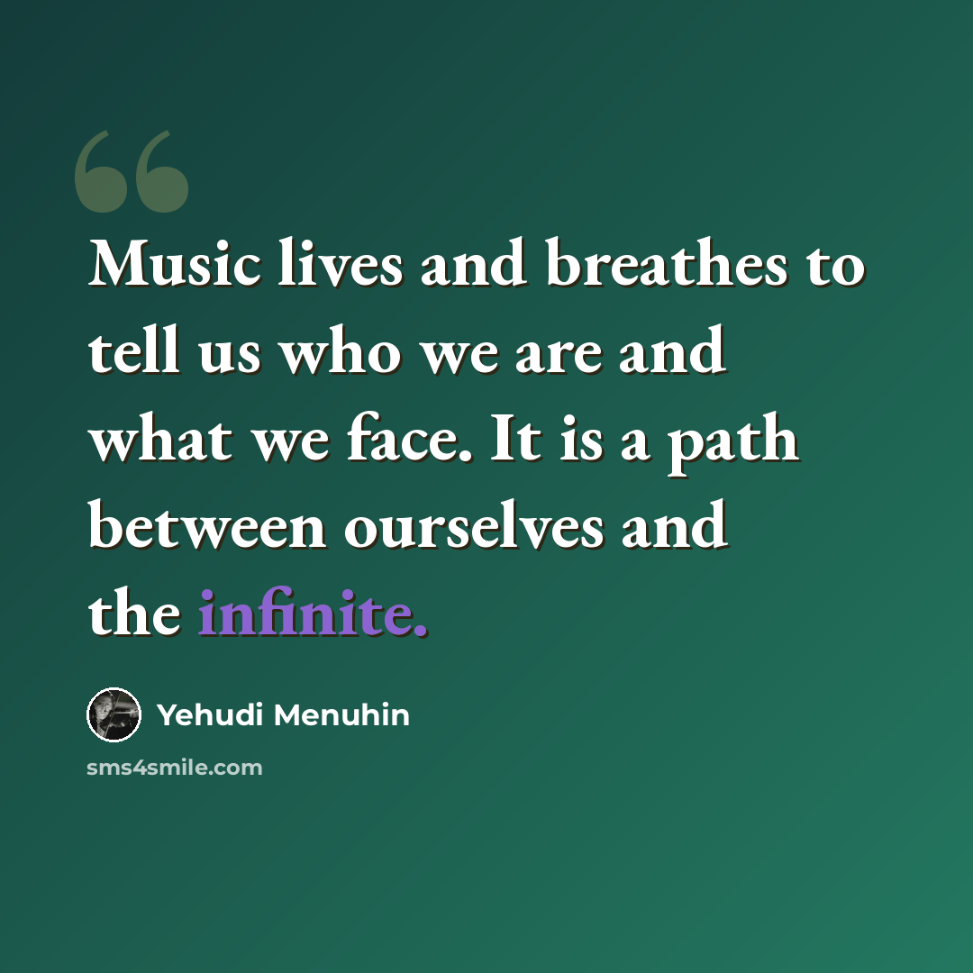 “Music lives and breathes to tell us who we are and what we face. It is a path between ourselves and the infinite.” quote by Yehudi Menuhin