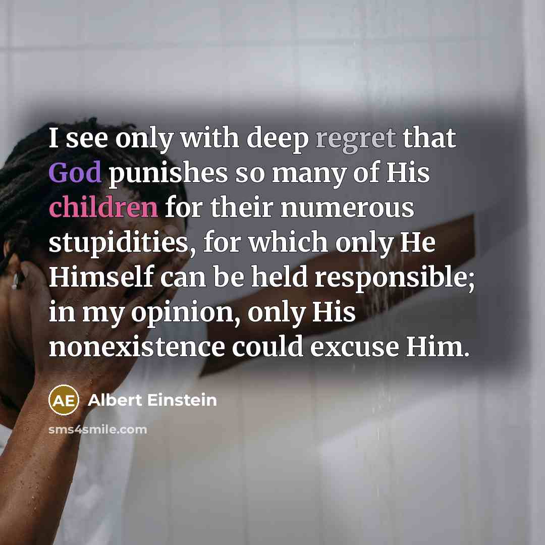 “I see only with deep regret that God punishes so many of His children for their numerous stupidities, for which only He Himself can be held responsible; in my opinion, only His nonexistence could excuse Him.” quote by Albert Einstein