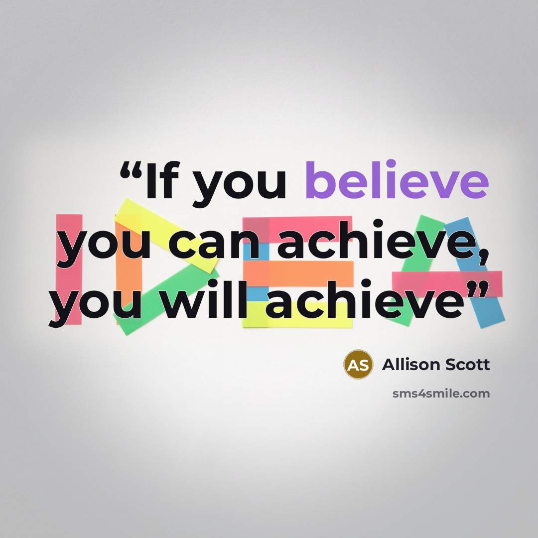 “If you believe you can achieve, you will achieve” quote by Allison Scott