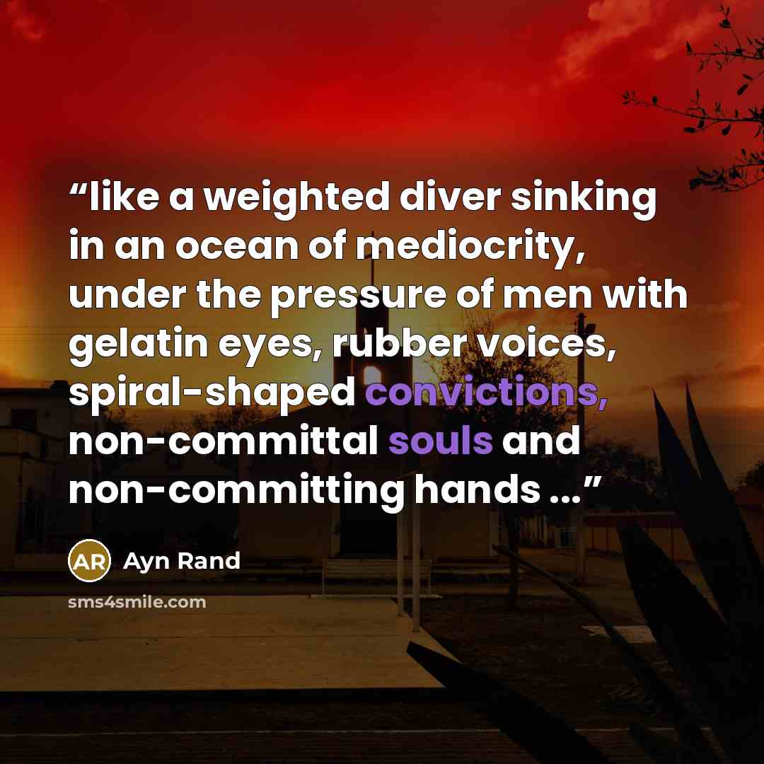 “like a weighted diver sinking in an ocean of mediocrity, under the pressure of men with gelatin eyes, rubber voices, spiral-shaped convictions, non-committal souls and non-committing hands ...” quote by Ayn Rand