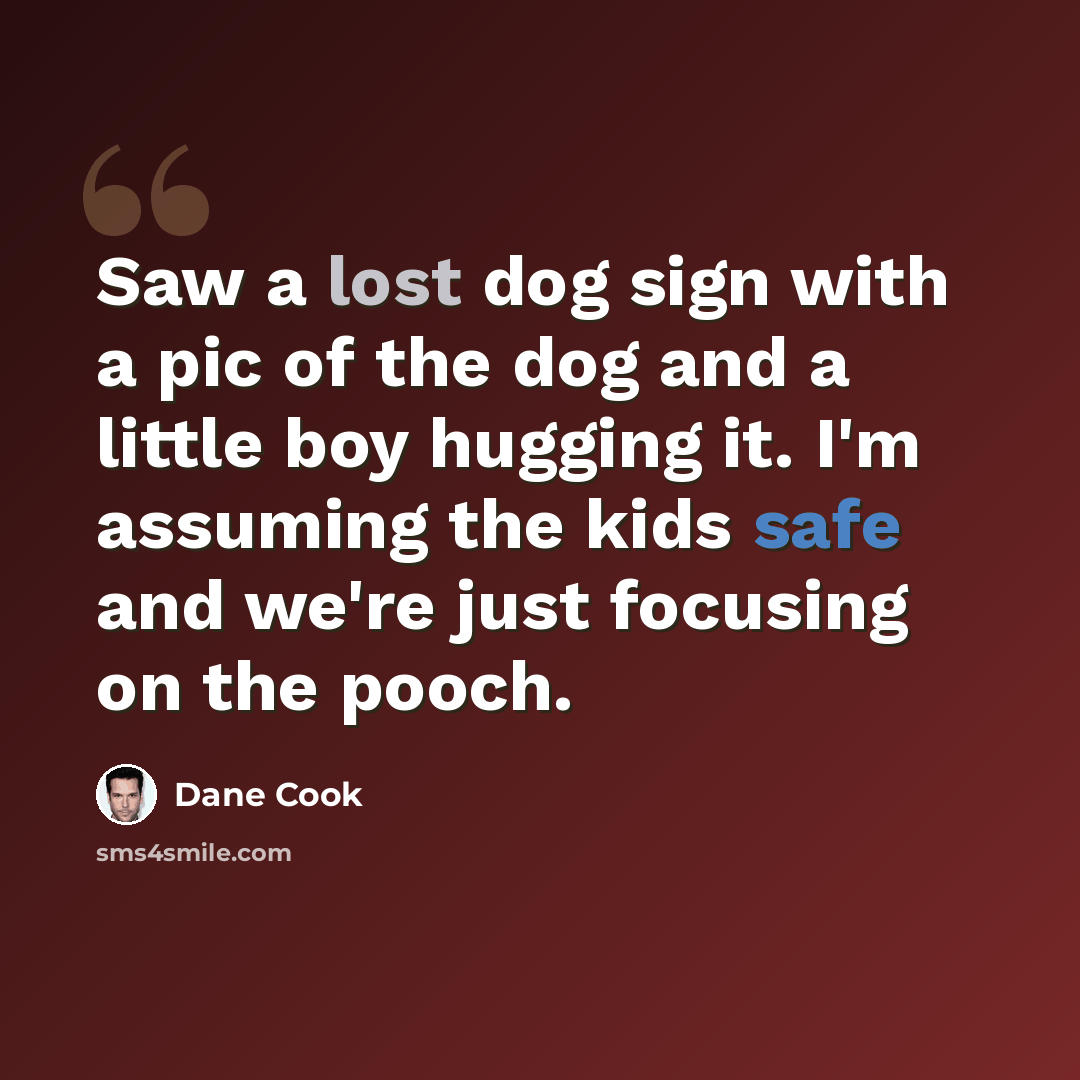 “Saw a lost dog sign with a pic of the dog and a little boy hugging it. I'm assuming the kids safe and we're just focusing on the pooch.” quote by Dane Cook