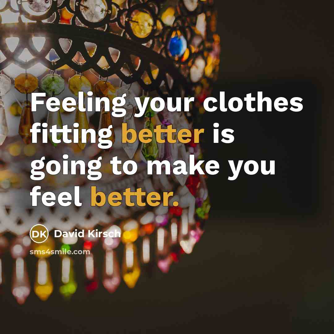 “Feeling your clothes fitting better is going to make you feel better.” quote by David Kirsch