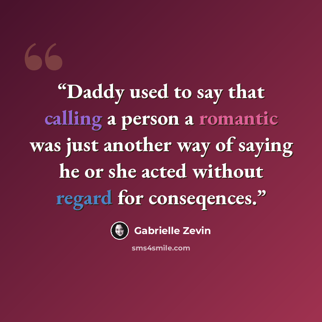 “Daddy used to say that calling a person a romantic was just another way of saying he or she acted without regard for conseqences.” quote by Gabrielle Zevin