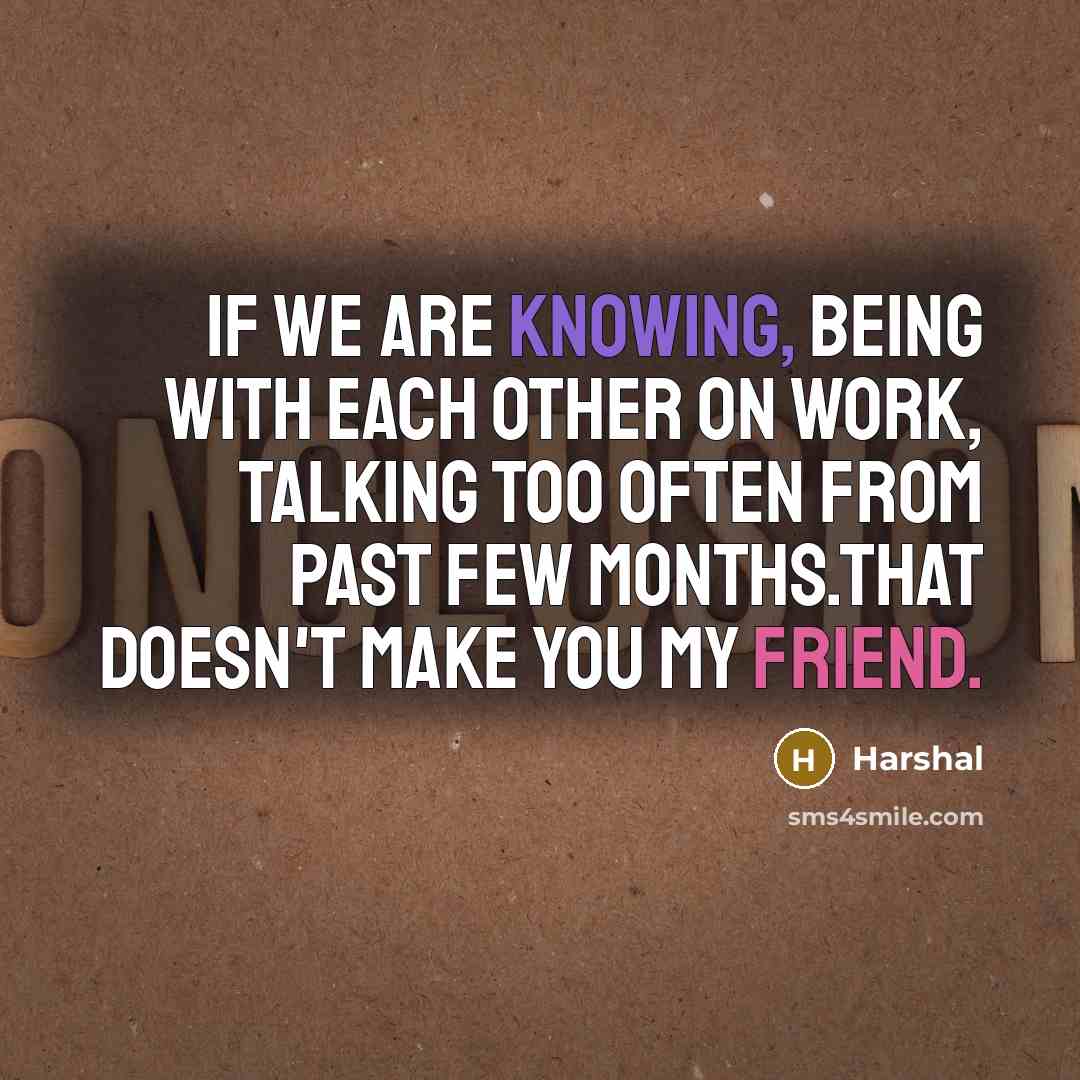 “If we are knowing, being with each other on work, talking too often from past few months.That doesn't make you my friend.” quote by Harshal