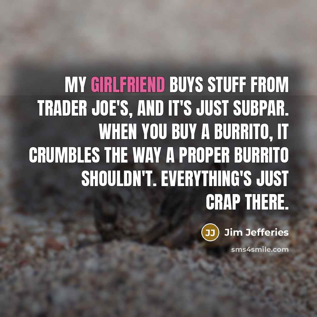 “My girlfriend buys stuff from Trader Joe's, and it's just subpar. When you buy a burrito, it crumbles the way a proper burrito shouldn't. Everything's just crap there.” quote by Jim Jefferies