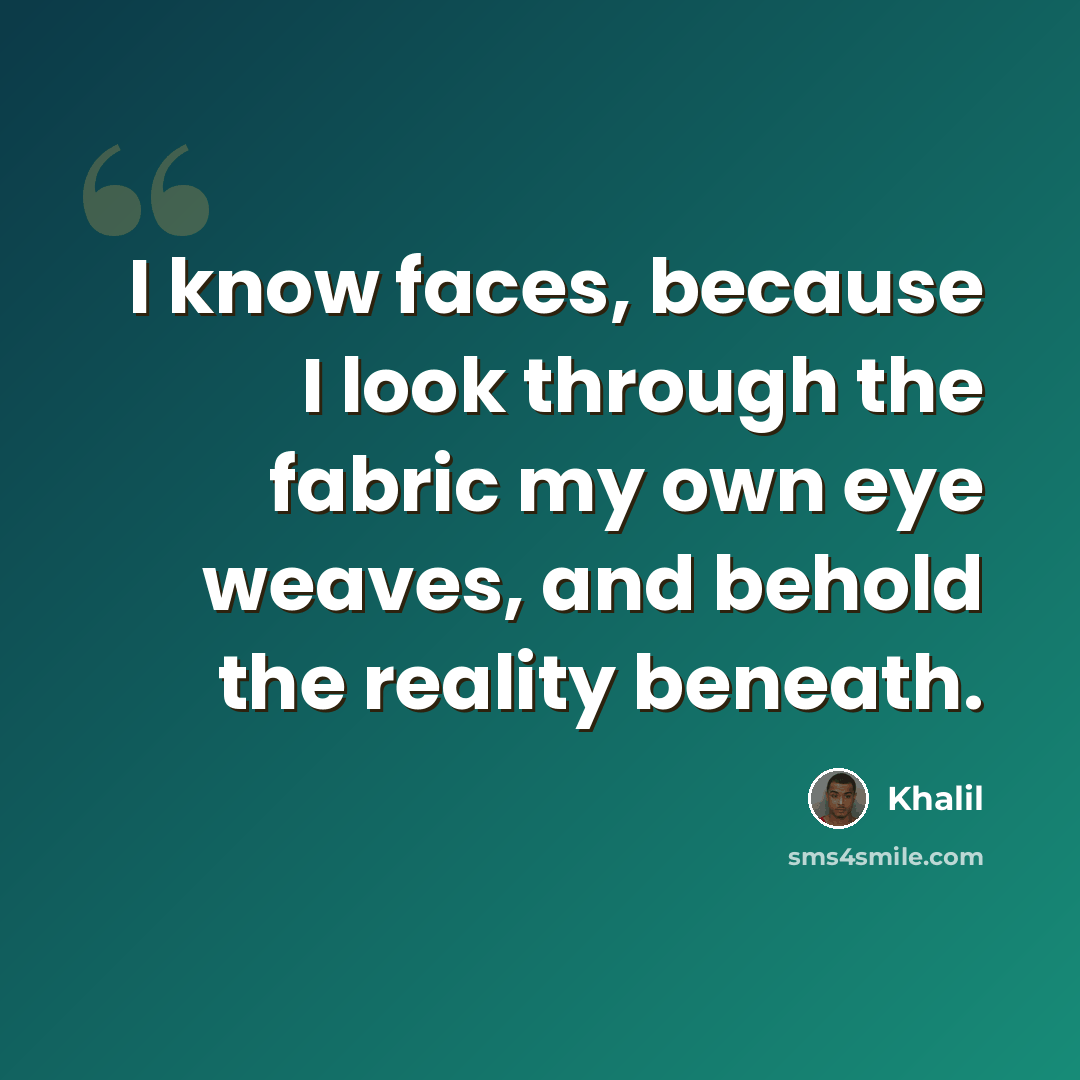 “I know faces, because I look through the fabric my own eye weaves, and behold the reality beneath.” quote by Khalil