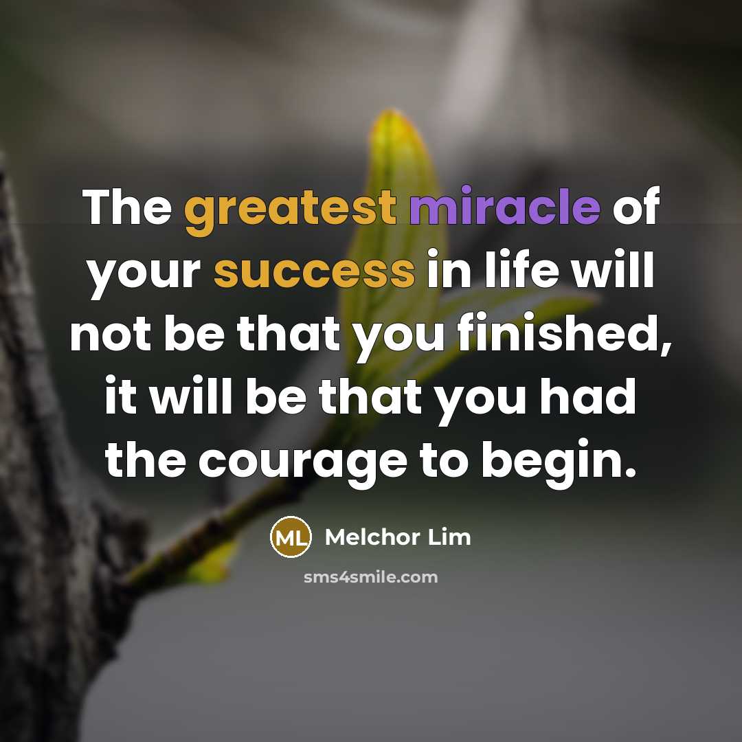 “The greatest miracle of your success in life will not be that you finished, it will be that you had the courage to begin.” quote by Melchor Lim