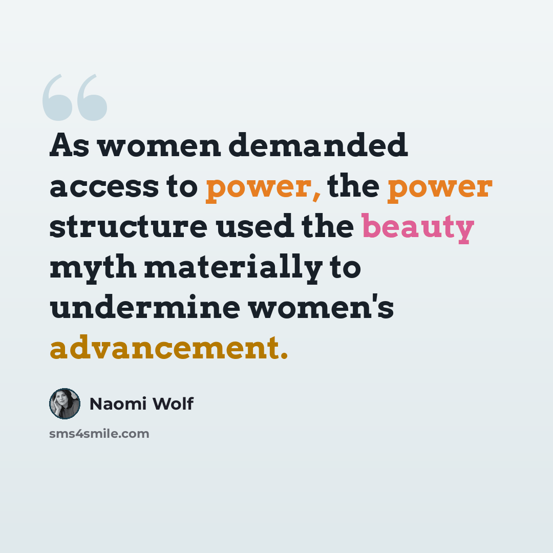 “As women demanded access to power, the power structure used the beauty myth materially to undermine women's advancement.” quote by Naomi Wolf
