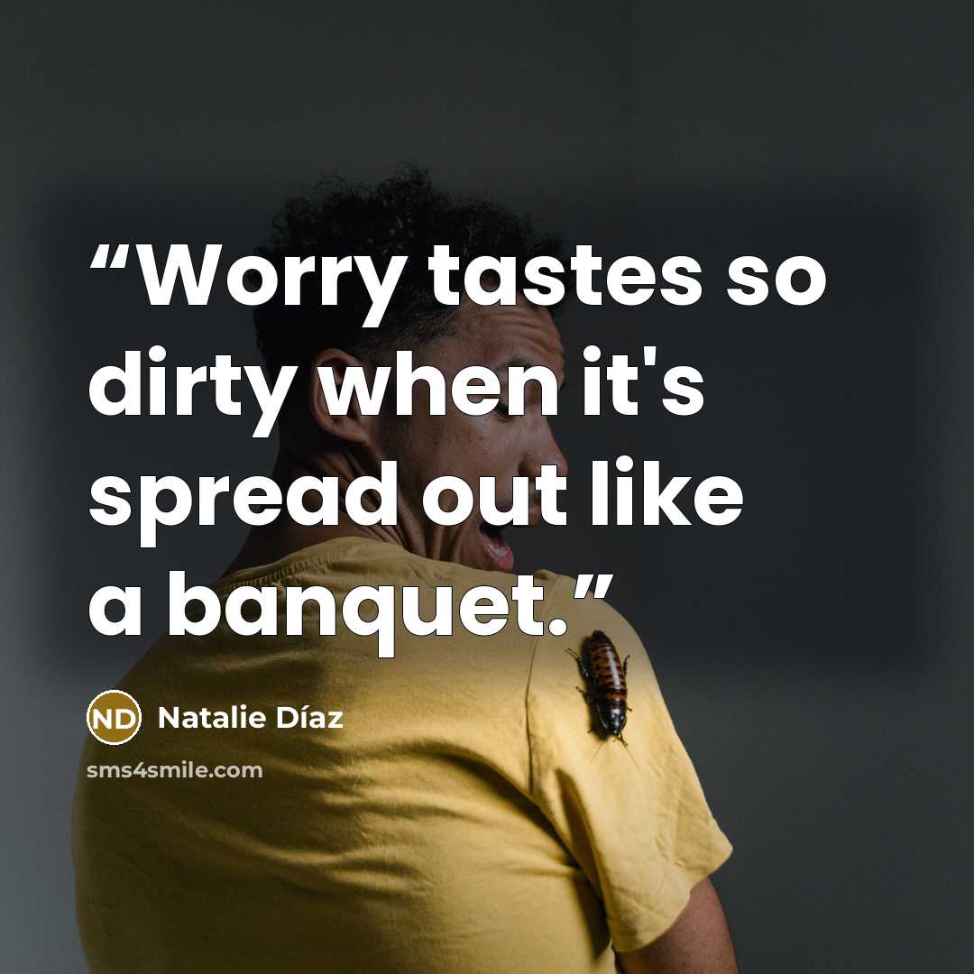 “Worry tastes so dirty when it's spread out like a banquet.” quote by Natalie Díaz