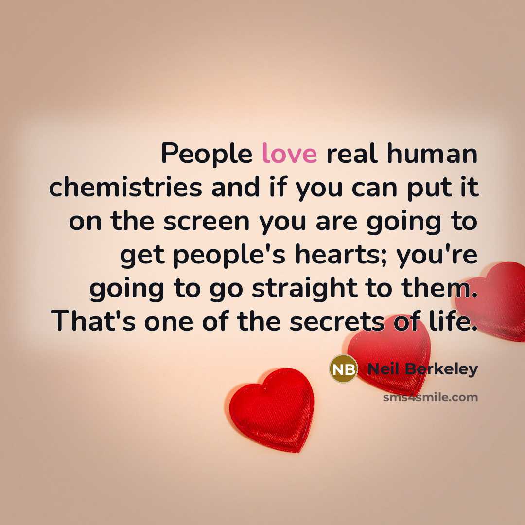 “People love real human chemistries and if you can put it on the screen you are going to get people's hearts; you're going to go straight to them. That's one of the secrets of life.” quote by Neil Berkeley