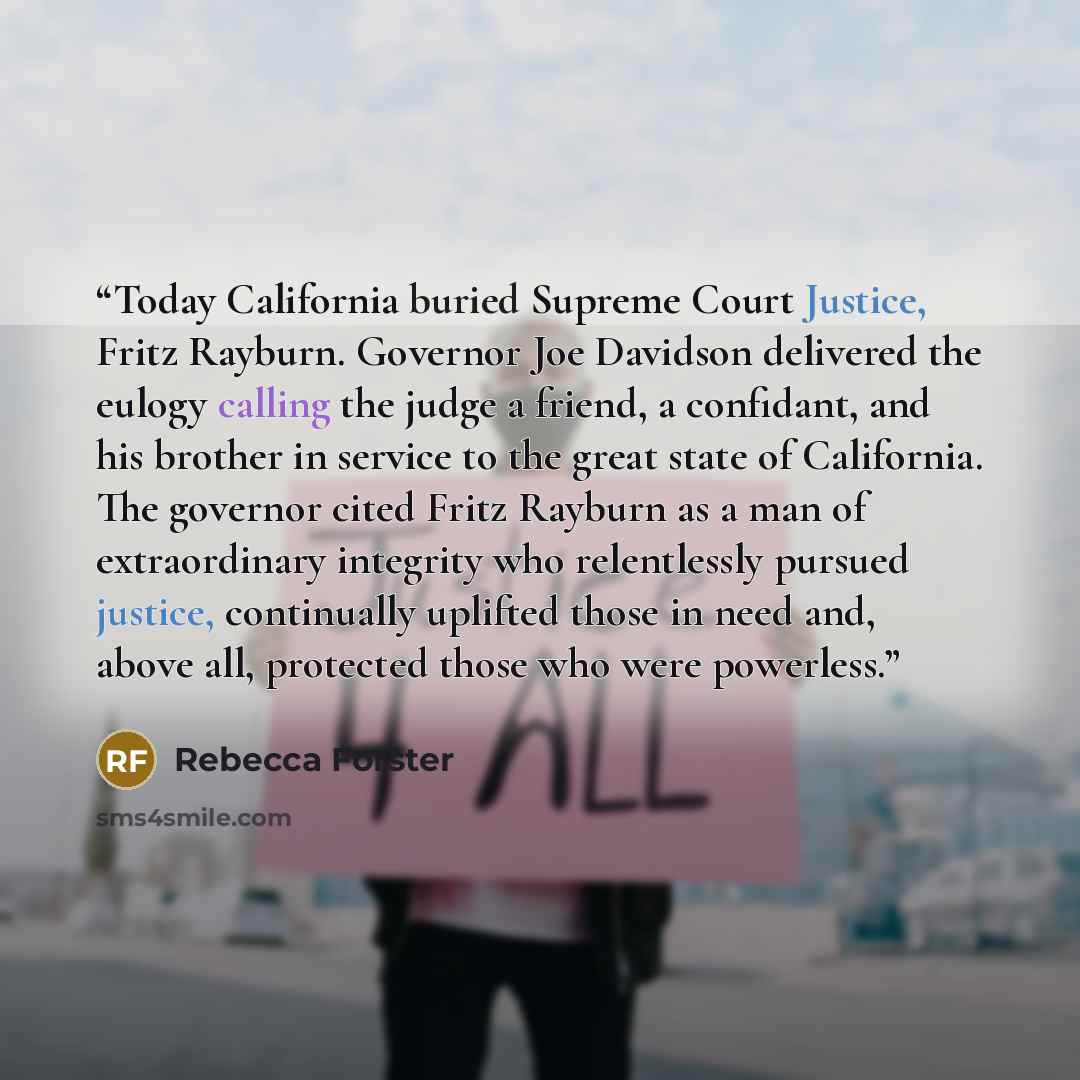 “Today California buried Supreme Court Justice, Fritz Rayburn. Governor Joe Davidson delivered the eulogy calling the judge a friend, a confidant, and his brother in service to the great state of California. The governor cited Fritz Rayburn as a man of extraordinary integrity who relentlessly…” quote by Rebecca Forster