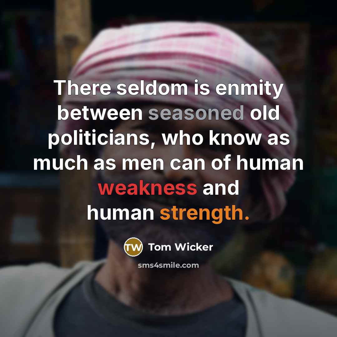 “There seldom is enmity between seasoned old politicians, who know as much as men can of human weakness and human strength.” quote by Tom Wicker