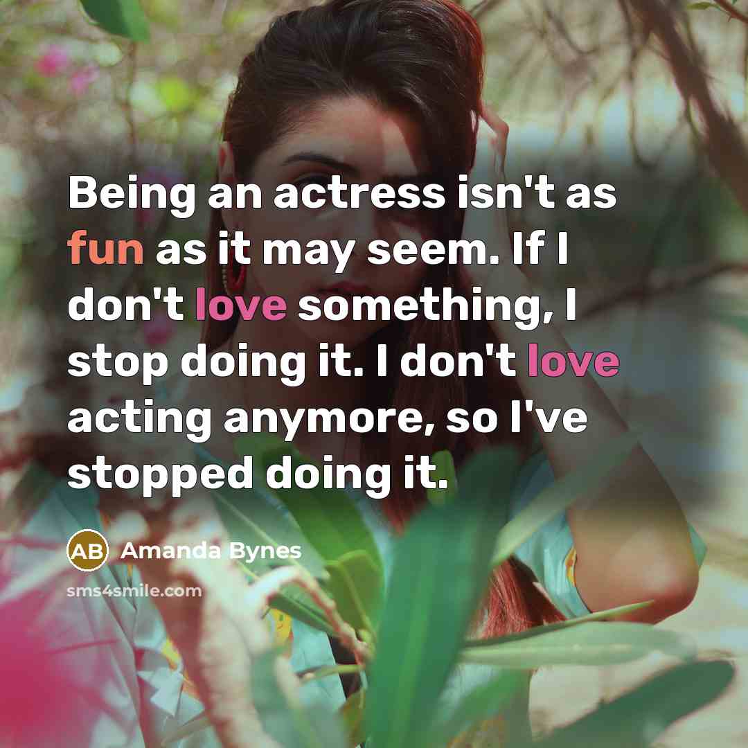 “Being an actress isn't as fun as it may seem. If I don't love something, I stop doing it. I don't love acting anymore, so I've stopped doing it.” quote by Amanda Bynes