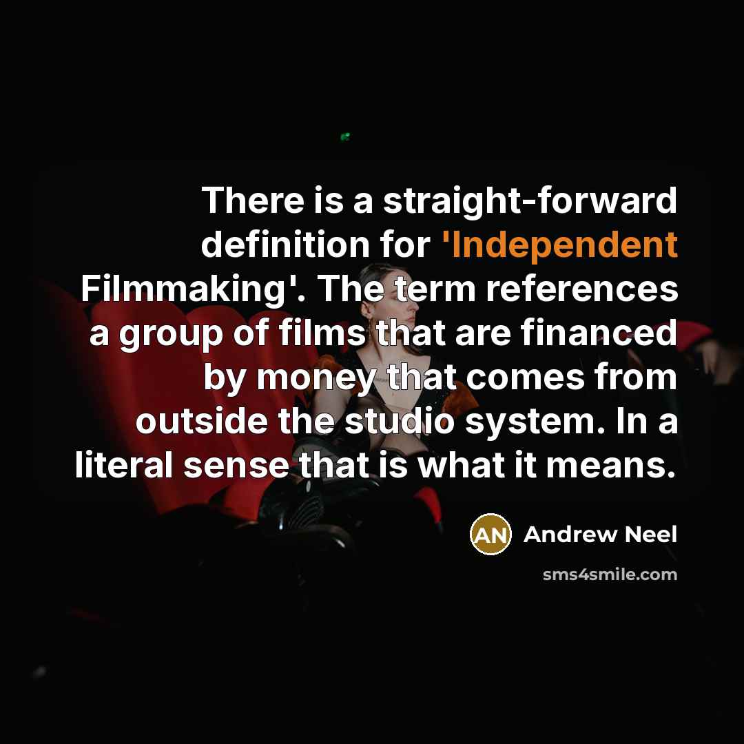 “There is a straight-forward definition for 'Independent Filmmaking'. The term references a group of films that are financed by money that comes from outside the studio system. In a literal sense that is what it means.” quote by Andrew Neel
