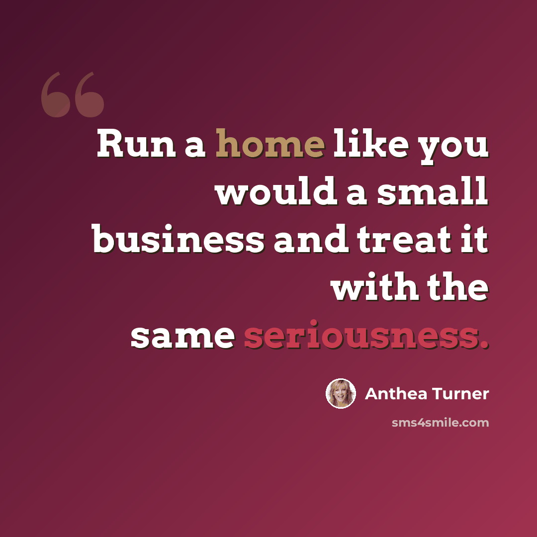 “Run a home like you would a small business and treat it with the same seriousness.” quote by Anthea Turner