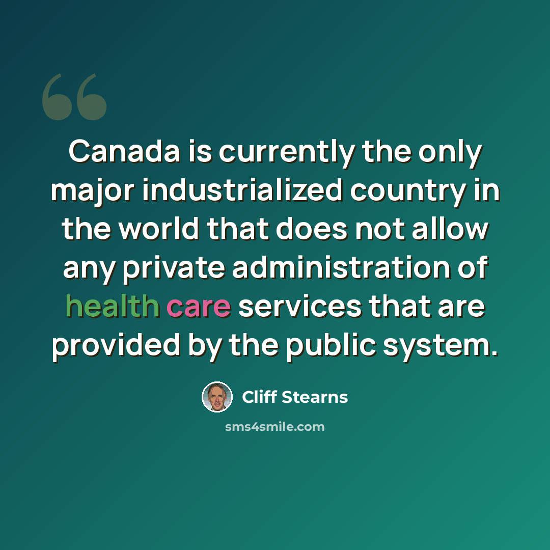 “Canada is currently the only major industrialized country in the world that does not allow any private administration of health care services that are provided by the public system.” quote by Cliff Stearns