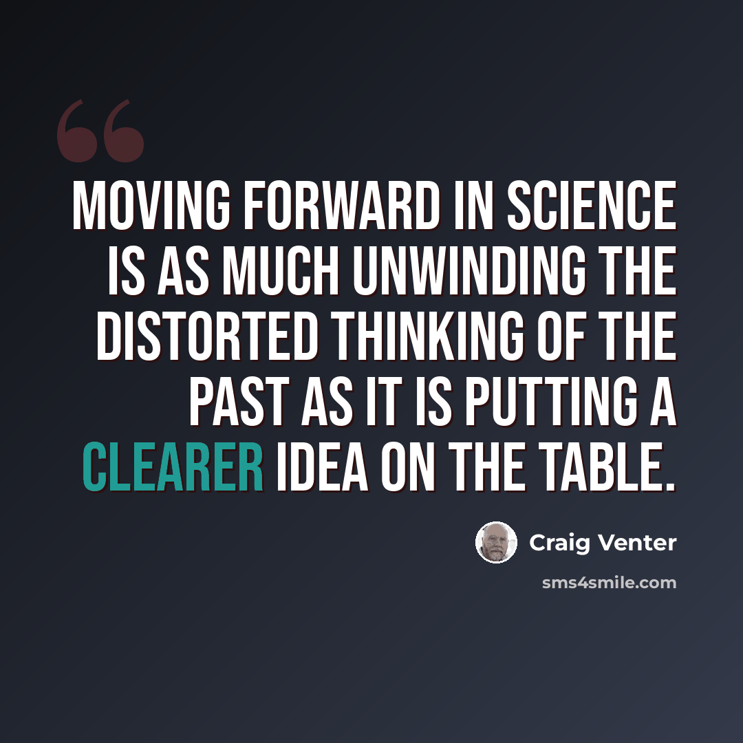 “Moving forward in science is as much unwinding the distorted thinking of the past as it is putting a clearer idea on the table.” quote by Craig Venter
