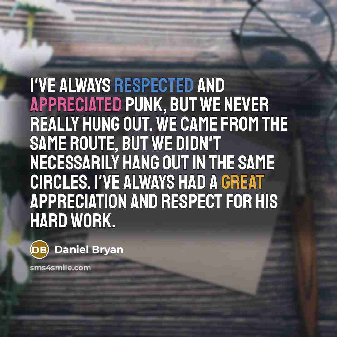 “I've always respected and appreciated Punk, but we never really hung out. We came from the same route, but we didn't necessarily hang out in the same circles. I've always had a great appreciation and respect for his hard work.” quote by Daniel Bryan