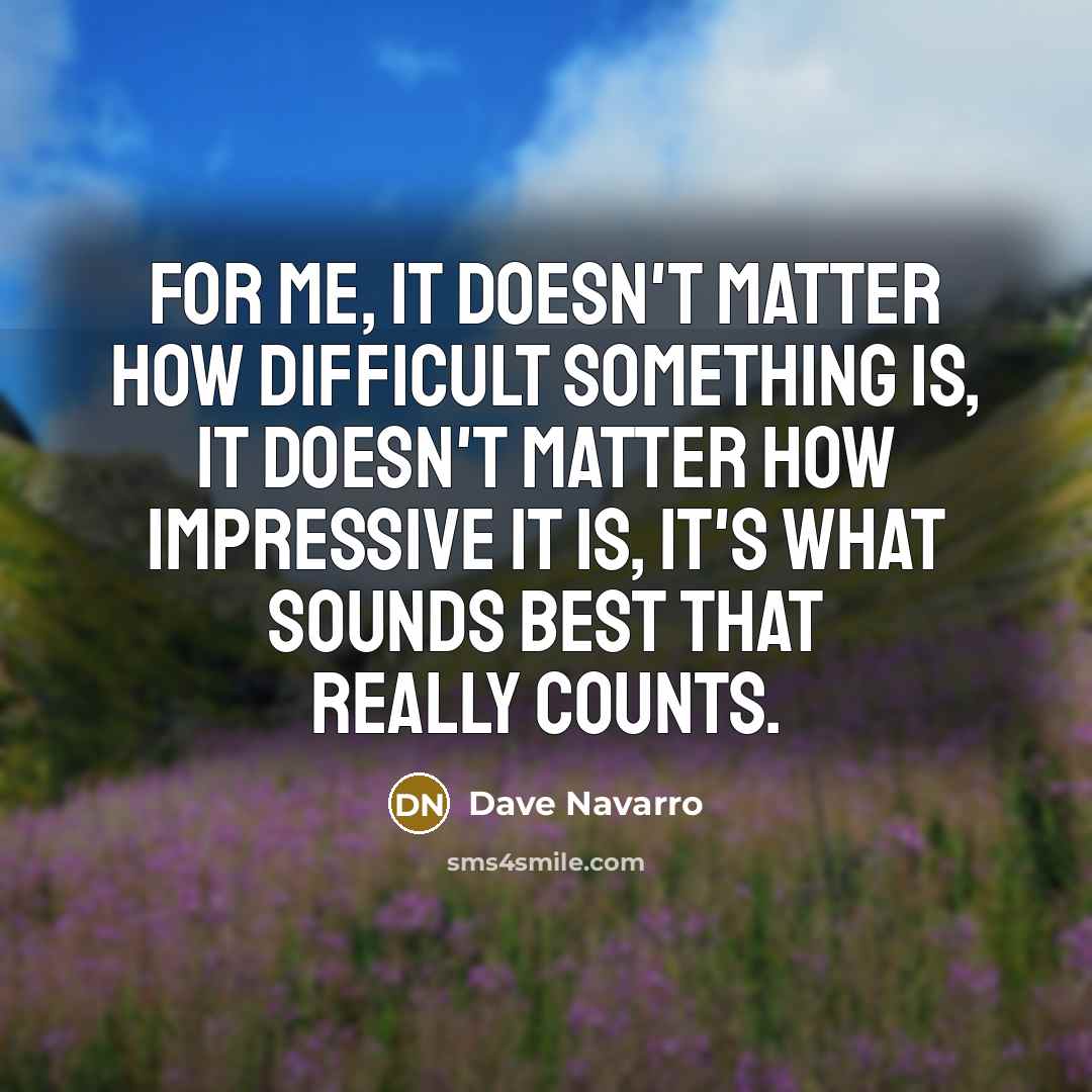 “For me, it doesn't matter how difficult something is, it doesn't matter how impressive it is, it's what sounds best that really counts.” quote by Dave Navarro
