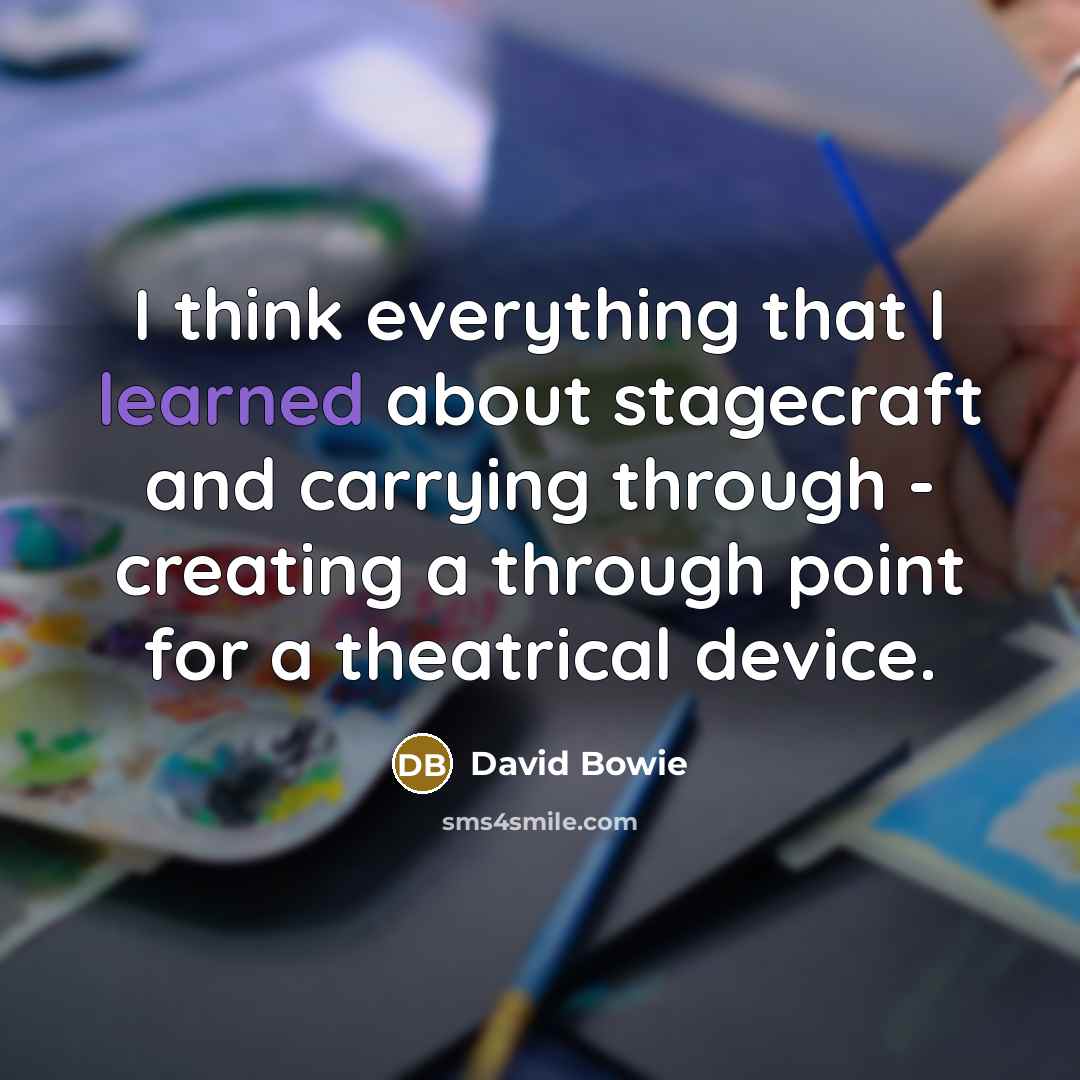 “I think everything that I learned about stagecraft and carrying through - creating a through point for a theatrical device.” quote by David Bowie