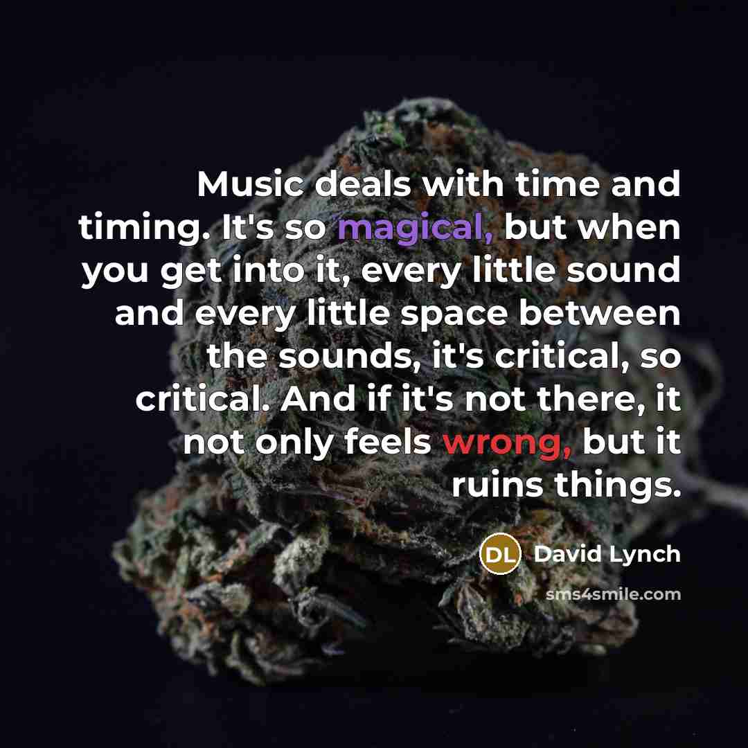 “Music deals with time and timing. It's so magical, but when you get into it, every little sound and every little space between the sounds, it's critical, so critical. And if it's not there, it not only feels wrong, but it ruins things.” quote by David Lynch