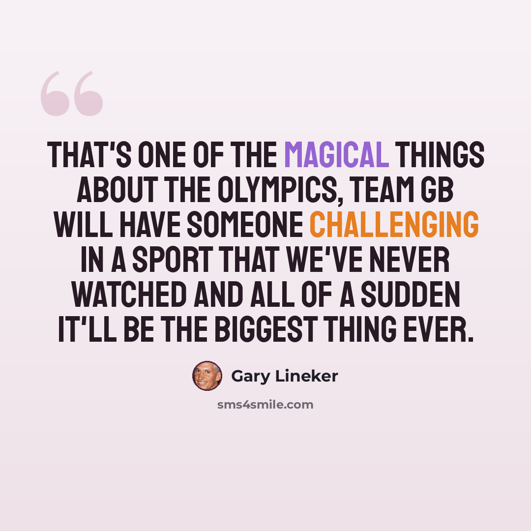 “That's one of the magical things about the Olympics, Team GB will have someone challenging in a sport that we've never watched and all of a sudden it'll be the biggest thing ever.” quote by Gary Lineker