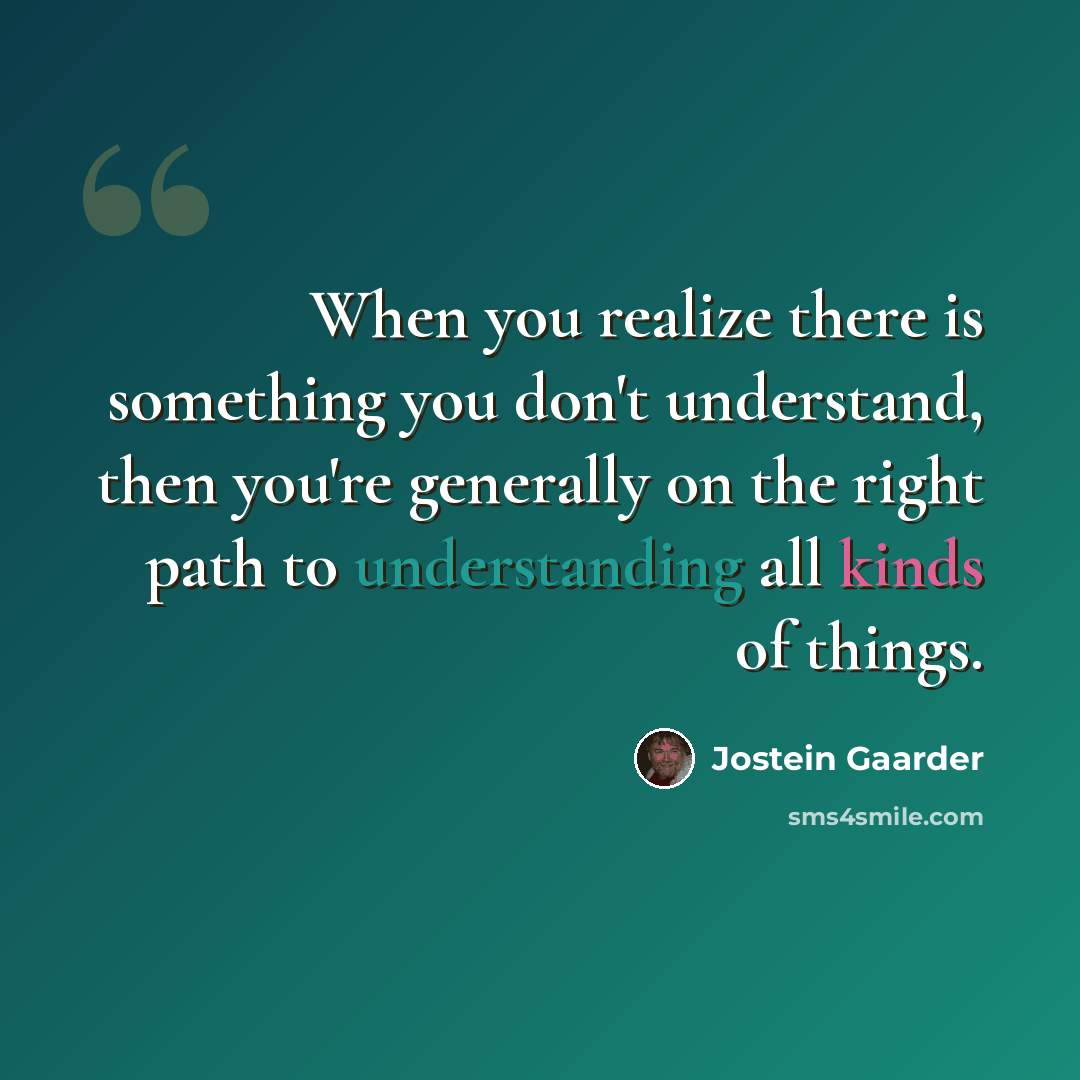 “When you realize there is something you don't understand, then you're generally on the right path to understanding all kinds of things.” quote by Jostein Gaarder