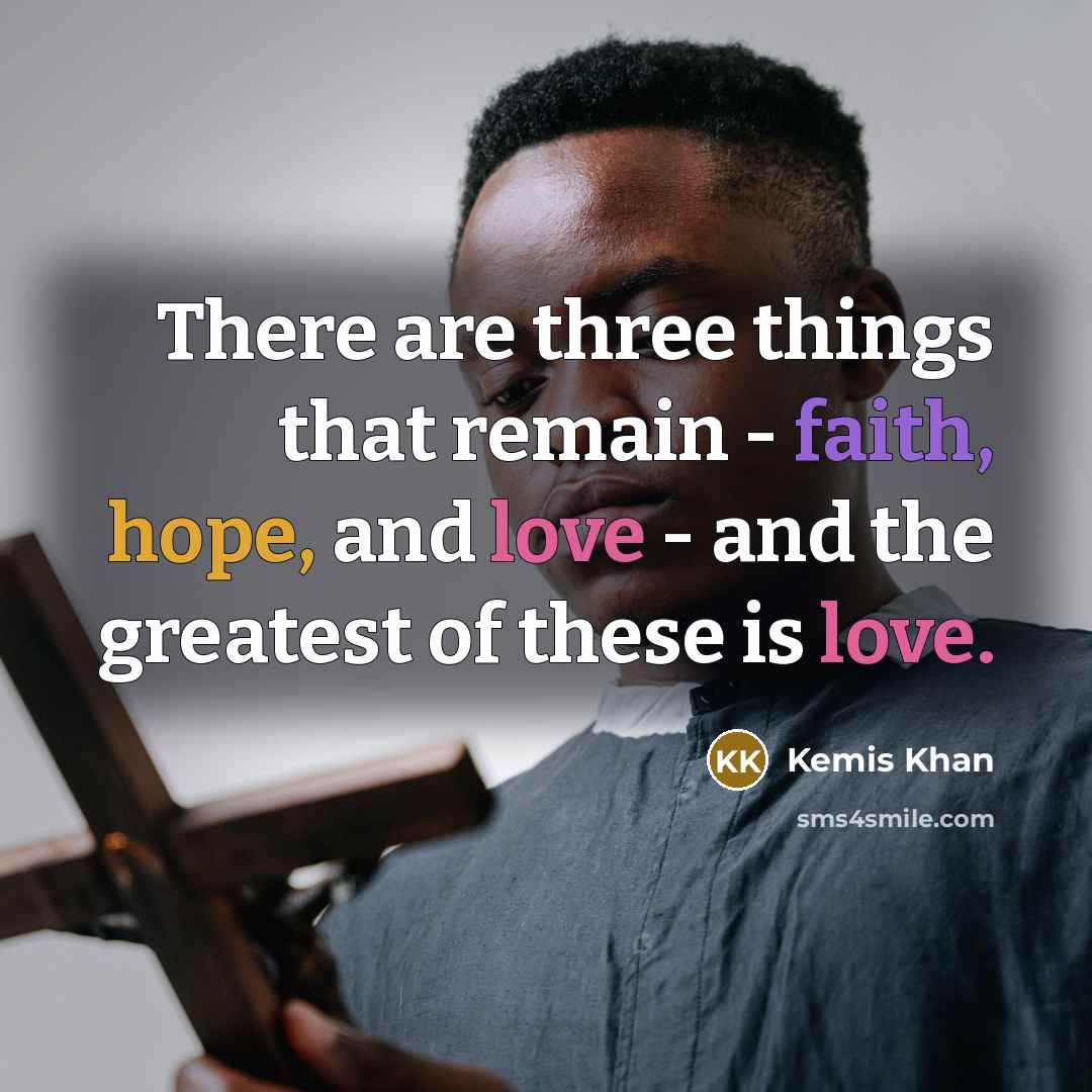 “There are three things that remain - faith, hope, and love - and the greatest of these is love.” quote by Kemis Khan