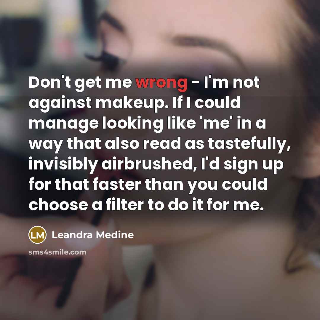 “Don't get me wrong - I'm not against makeup. If I could manage looking like 'me' in a way that also read as tastefully, invisibly airbrushed, I'd sign up for that faster than you could choose a filter to do it for me.” quote by Leandra Medine