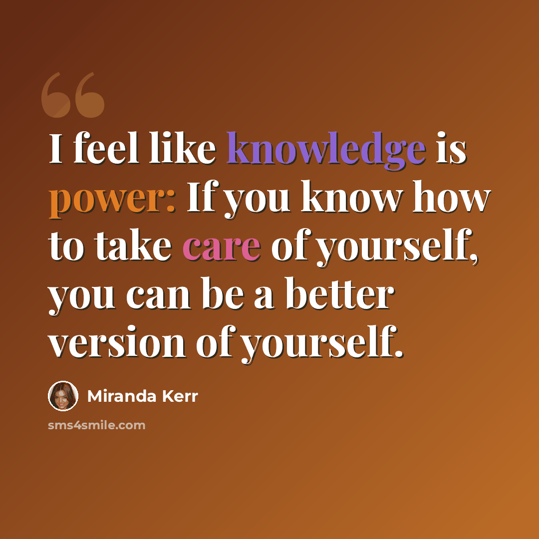 “I feel like knowledge is power: If you know how to take care of yourself, you can be a better version of yourself.” quote by Miranda Kerr