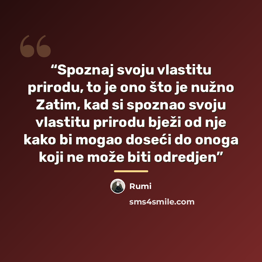 “Spoznaj svoju vlastitu prirodu, to je ono što je nužno Zatim, kad si spoznao svoju vlastitu prirodu bježi od nje kako bi mogao doseći do onoga koji ne može biti odredjen” quote by Rumi