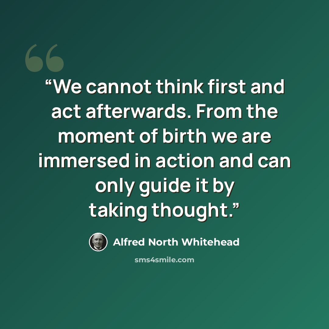 “We cannot think first and act afterwards. From the moment of birth we are immersed in action and can only guide it by taking thought.” quote by Alfred North Whitehead